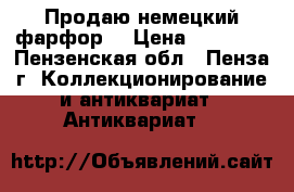 Продаю немецкий фарфор. › Цена ­ 40 000 - Пензенская обл., Пенза г. Коллекционирование и антиквариат » Антиквариат   